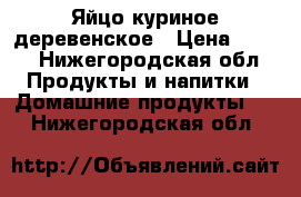 Яйцо куриное деревенское › Цена ­ 100 - Нижегородская обл. Продукты и напитки » Домашние продукты   . Нижегородская обл.